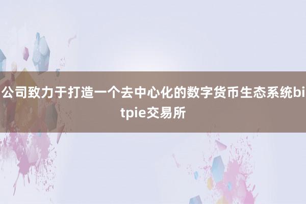 公司致力于打造一个去中心化的数字货币生态系统bitpie交易所