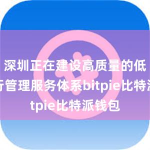 深圳正在建设高质量的低空运行管理服务体系bitpie比特派钱包