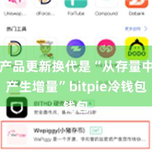 产品更新换代是“从存量中产生增量”bitpie冷钱包