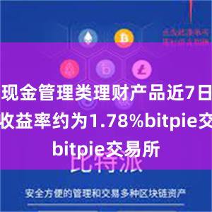 现金管理类理财产品近7日年化收益率约为1.78%bitpie交易所